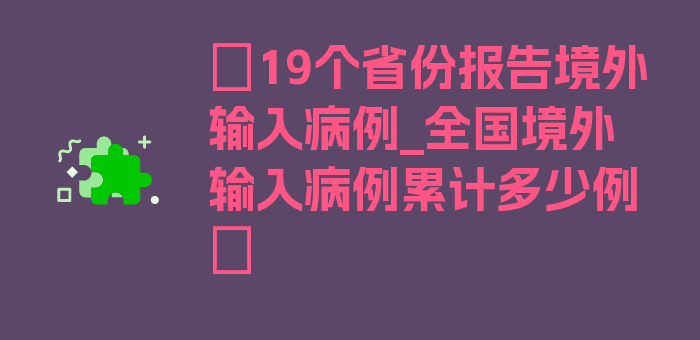 〖19个省份报告境外输入病例_全国境外输入病例累计多少例〗