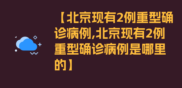 【北京现有2例重型确诊病例,北京现有2例重型确诊病例是哪里的】