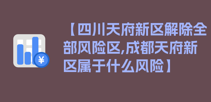 【四川天府新区解除全部风险区,成都天府新区属于什么风险】