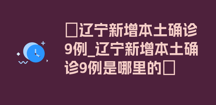 〖辽宁新增本土确诊9例_辽宁新增本土确诊9例是哪里的〗