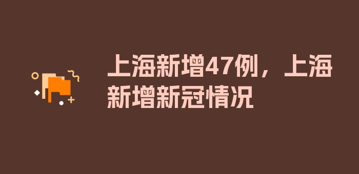 上海新增47例，上海新增新冠情况