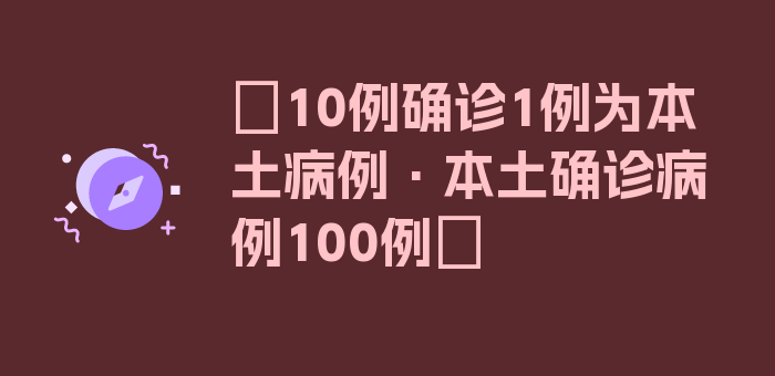 〖10例确诊1例为本土病例·本土确诊病例100例〗