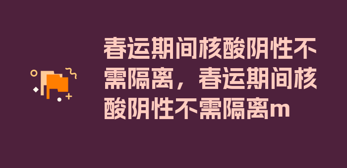 春运期间核酸阴性不需隔离，春运期间核酸阴性不需隔离m