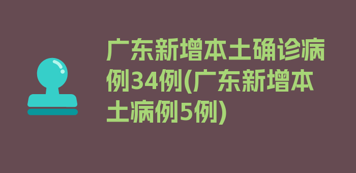 广东新增本土确诊病例34例(广东新增本土病例5例)