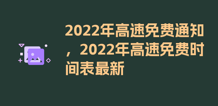 2022年高速免费通知，2022年高速免费时间表最新