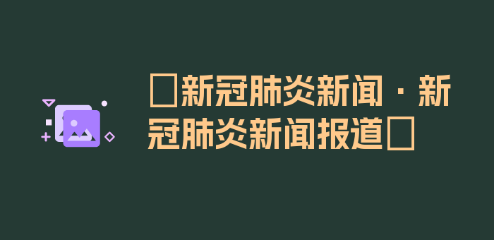 〖新冠肺炎新闻·新冠肺炎新闻报道〗