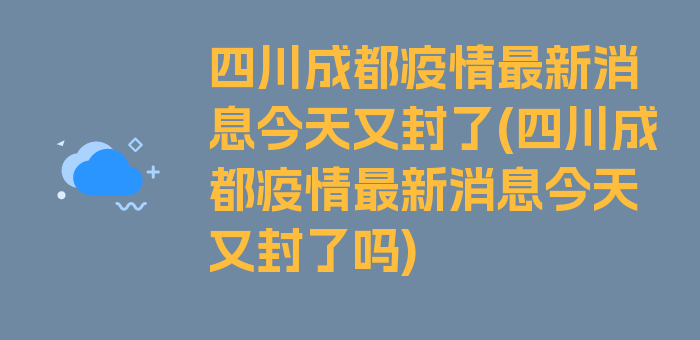 四川成都疫情最新消息今天又封了(四川成都疫情最新消息今天又封了吗)