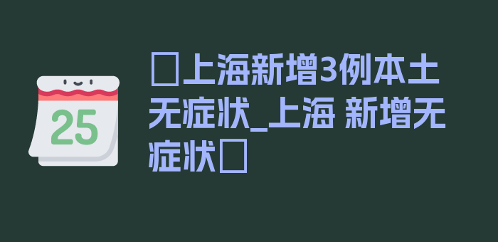 〖上海新增3例本土无症状_上海 新增无症状〗