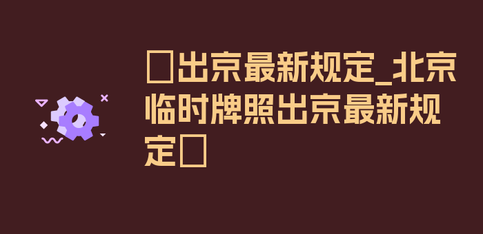 〖出京最新规定_北京临时牌照出京最新规定〗