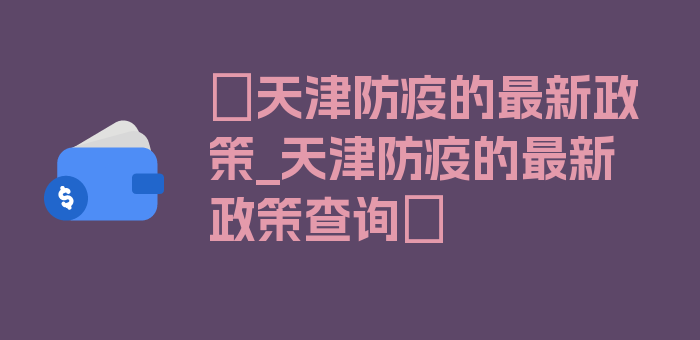 〖天津防疫的最新政策_天津防疫的最新政策查询〗