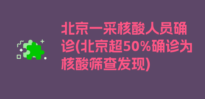 北京一采核酸人员确诊(北京超50%确诊为核酸筛查发现)