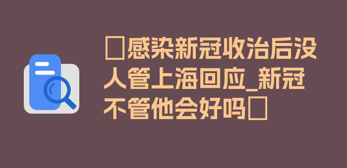 〖感染新冠收治后没人管上海回应_新冠不管他会好吗〗