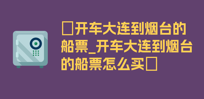 〖开车大连到烟台的船票_开车大连到烟台的船票怎么买〗