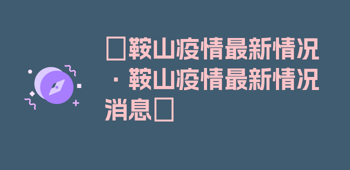 〖鞍山疫情最新情况·鞍山疫情最新情况消息〗