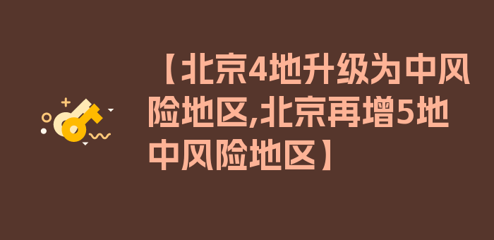 【北京4地升级为中风险地区,北京再增5地中风险地区】