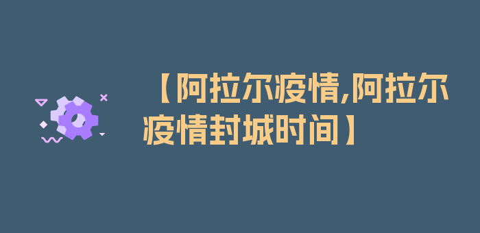 【阿拉尔疫情,阿拉尔疫情封城时间】