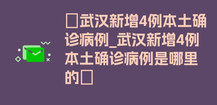 〖武汉新增4例本土确诊病例_武汉新增4例本土确诊病例是哪里的〗