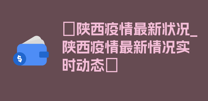 〖陕西疫情最新状况_陕西疫情最新情况实时动态〗