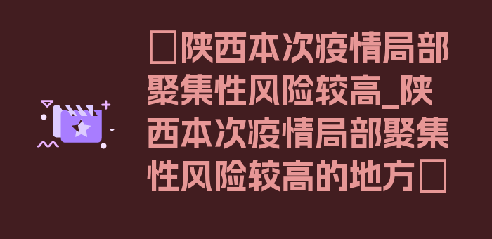 〖陕西本次疫情局部聚集性风险较高_陕西本次疫情局部聚集性风险较高的地方〗