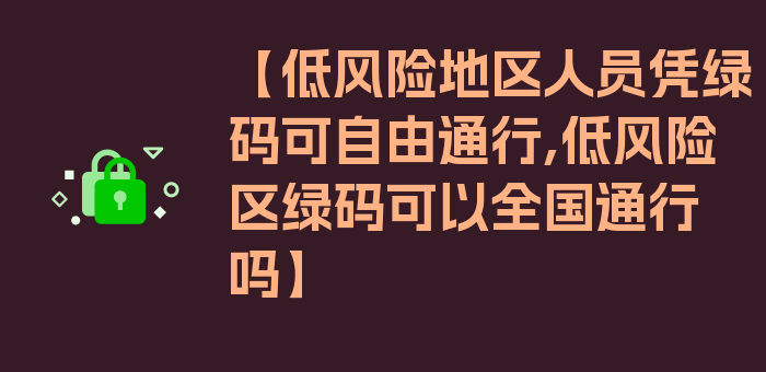 【低风险地区人员凭绿码可自由通行,低风险区绿码可以全国通行吗】