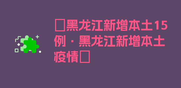 〖黑龙江新增本土15例·黑龙江新增本土疫情〗