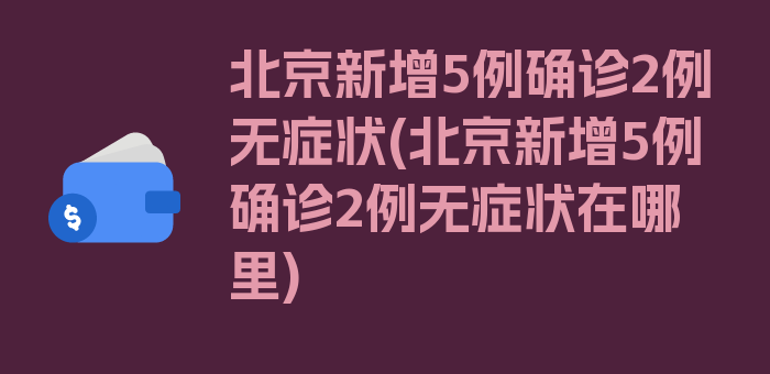 北京新增5例确诊2例无症状(北京新增5例确诊2例无症状在哪里)