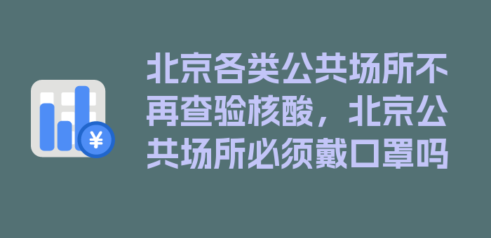 北京各类公共场所不再查验核酸，北京公共场所必须戴口罩吗