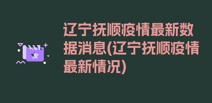 辽宁抚顺疫情最新数据消息(辽宁抚顺疫情最新情况)