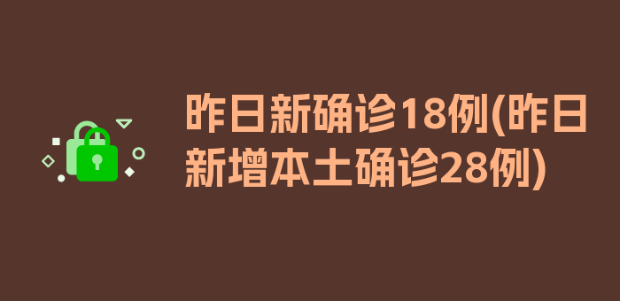 昨日新确诊18例(昨日新增本土确诊28例)