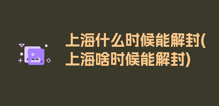 上海什么时候能解封(上海啥时候能解封)