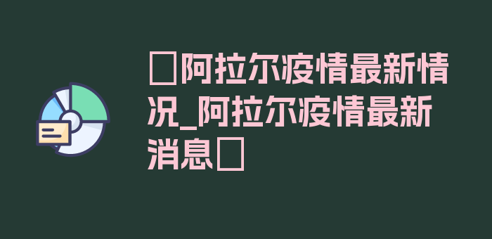 〖阿拉尔疫情最新情况_阿拉尔疫情最新消息〗