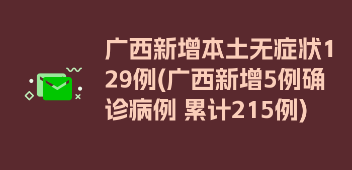 广西新增本土无症状129例(广西新增5例确诊病例 累计215例)