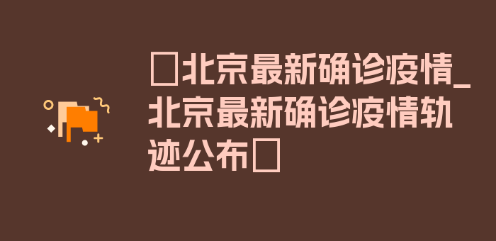 〖北京最新确诊疫情_北京最新确诊疫情轨迹公布〗