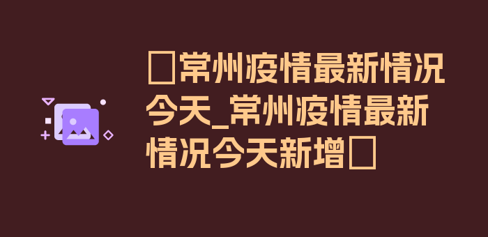 〖常州疫情最新情况今天_常州疫情最新情况今天新增〗