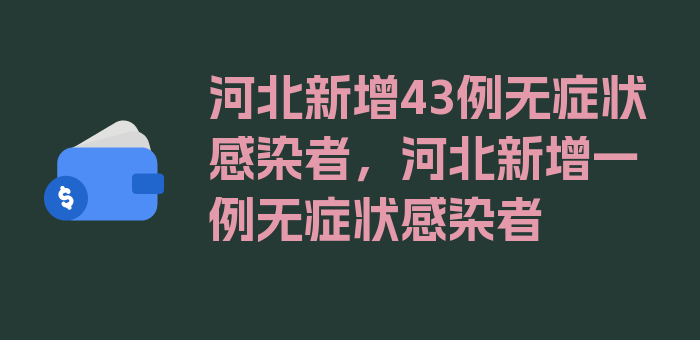 河北新增43例无症状感染者，河北新增一例无症状感染者