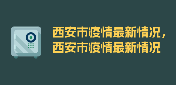 西安市疫情最新情况，西安市疫情最新情况