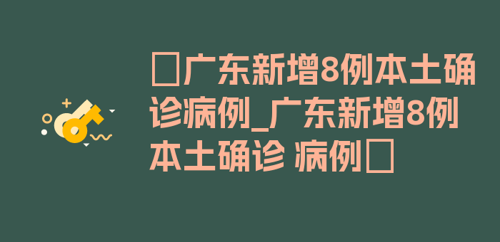 〖广东新增8例本土确诊病例_广东新增8例本土确诊 病例〗