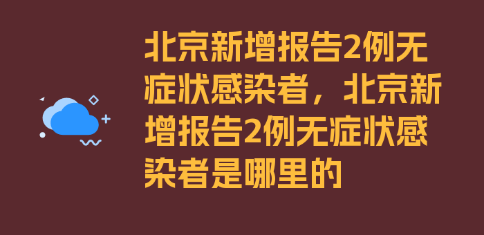 北京新增报告2例无症状感染者，北京新增报告2例无症状感染者是哪里的