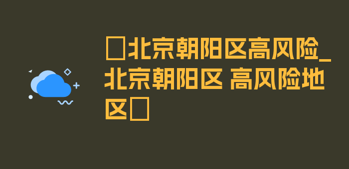 〖北京朝阳区高风险_北京朝阳区 高风险地区〗