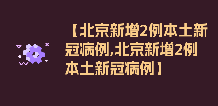 【北京新增2例本土新冠病例,北京新增2例本土新冠病例】