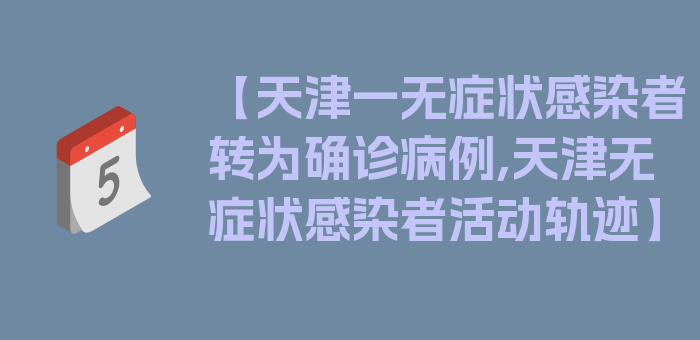 【天津一无症状感染者转为确诊病例,天津无症状感染者活动轨迹】