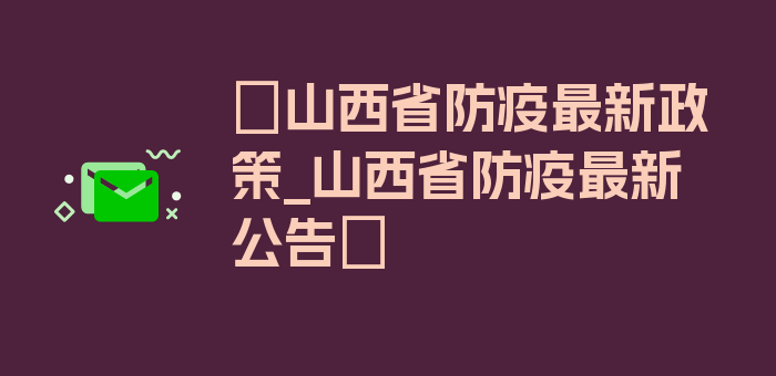 〖山西省防疫最新政策_山西省防疫最新公告〗