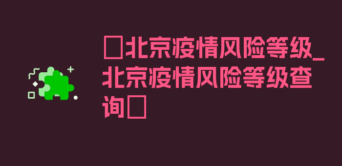 〖北京疫情风险等级_北京疫情风险等级查询〗