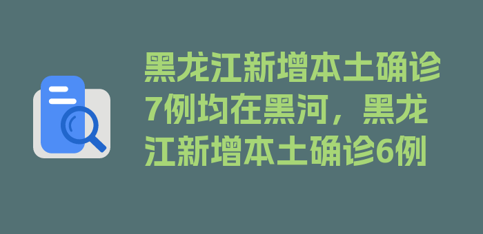 黑龙江新增本土确诊7例均在黑河，黑龙江新增本土确诊6例