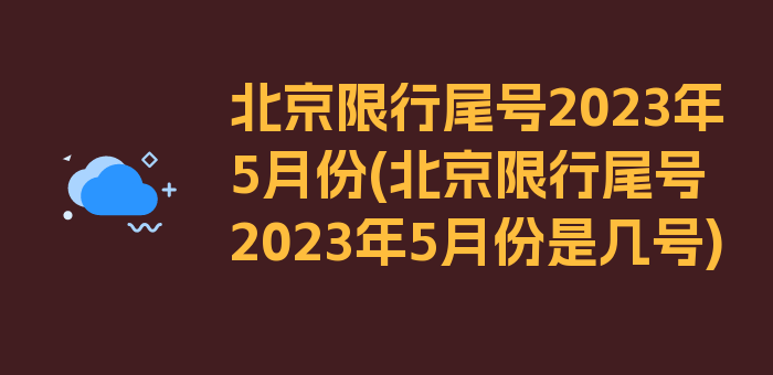 北京限行尾号2023年5月份(北京限行尾号2023年5月份是几号)