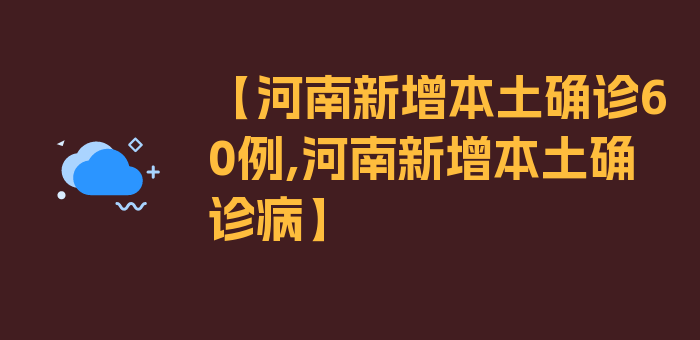 【河南新增本土确诊60例,河南新增本土确诊病】