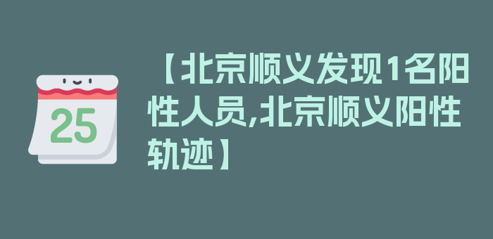 【北京顺义发现1名阳性人员,北京顺义阳性轨迹】