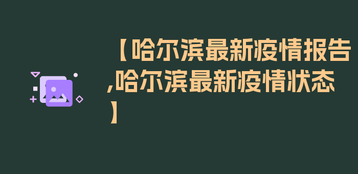 【哈尔滨最新疫情报告,哈尔滨最新疫情状态】