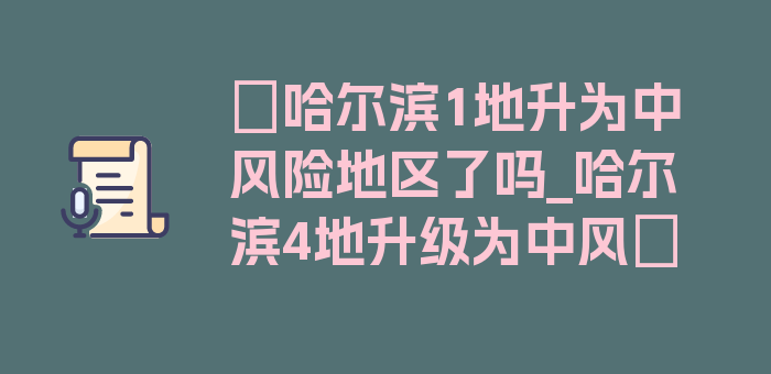 〖哈尔滨1地升为中风险地区了吗_哈尔滨4地升级为中风〗