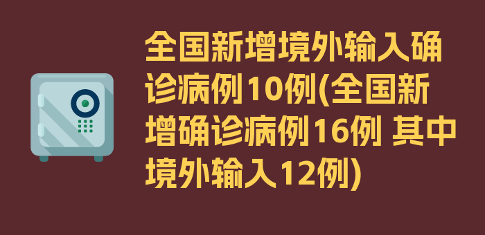 全国新增境外输入确诊病例10例(全国新增确诊病例16例 其中境外输入12例)